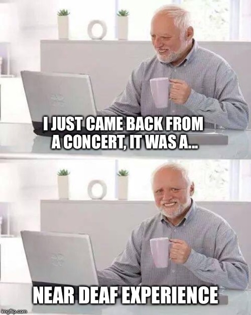 Hide the Pain Harold Meme | I JUST CAME BACK FROM A CONCERT, IT WAS A... NEAR DEAF EXPERIENCE | image tagged in memes,hide the pain harold | made w/ Imgflip meme maker