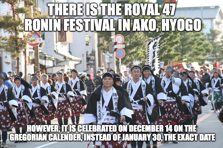 Royal 47 Ronin Festival | THERE IS THE ROYAL 47 RONIN FESTIVAL IN AKO, HYOGO; HOWEVER, IT IS CELEBRATED ON DECEMBER 14 ON THE GREGORIAN CALENDER, INSTEAD OF JANUARY 30, THE EXACT DATE | image tagged in festival,royal 47 ronin,japan,memes | made w/ Imgflip meme maker