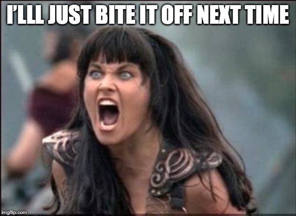 Angry Xena | I’LLL JUST BITE IT OFF NEXT TIME | image tagged in angry xena | made w/ Imgflip meme maker