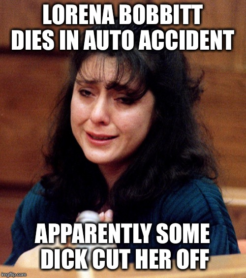 It’s an old joke repeated with inspiration by Satyricon | LORENA BOBBITT DIES IN AUTO ACCIDENT; APPARENTLY SOME DICK CUT HER OFF | image tagged in lorena-bobbitt,old joke | made w/ Imgflip meme maker