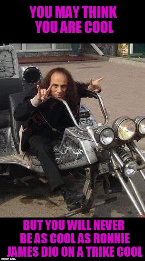 RJD Cool | YOU MAY THINK YOU ARE COOL; BUT YOU WILL NEVER BE AS COOL AS RONNIE JAMES DIO ON A TRIKE COOL | image tagged in rjd,ronnie james dio | made w/ Imgflip meme maker