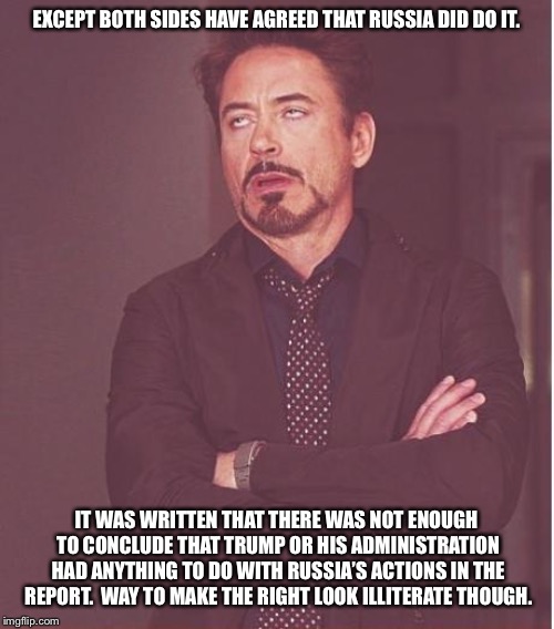 Face You Make Robert Downey Jr Meme | EXCEPT BOTH SIDES HAVE AGREED THAT RUSSIA DID DO IT. IT WAS WRITTEN THAT THERE WAS NOT ENOUGH TO CONCLUDE THAT TRUMP OR HIS ADMINISTRATION H | image tagged in memes,face you make robert downey jr | made w/ Imgflip meme maker