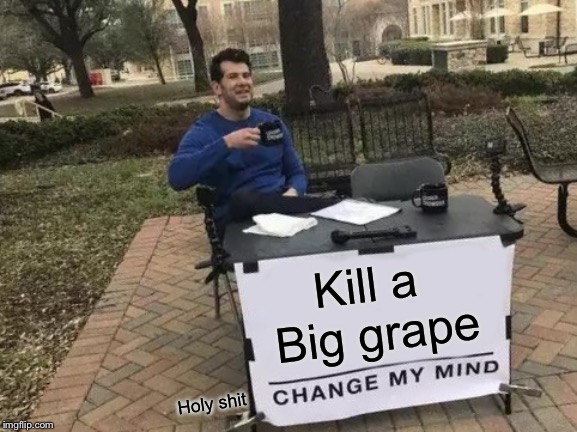 Change My Mind | Kill a  Big grape; Holy shit | image tagged in memes,change my mind | made w/ Imgflip meme maker