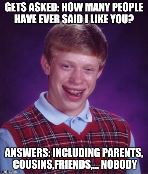 He could have simply said ZERO !! | GETS ASKED: HOW MANY PEOPLE HAVE EVER SAID I LIKE YOU? ANSWERS: INCLUDING PARENTS, COUSINS,FRIENDS,... NOBODY | image tagged in memes,bad luck brian | made w/ Imgflip meme maker