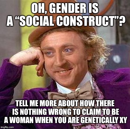 Creepy Condescending Wonka | OH, GENDER IS A “SOCIAL CONSTRUCT”? TELL ME MORE ABOUT HOW THERE IS NOTHING WRONG TO CLAIM TO BE A WOMAN WHEN YOU ARE GENETICALLY XY | image tagged in memes,creepy condescending wonka | made w/ Imgflip meme maker