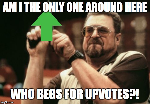 Am I The Only One Around Here | AM I THE ONLY ONE AROUND HERE; WHO BEGS FOR UPVOTES?! | image tagged in memes,am i the only one around here | made w/ Imgflip meme maker