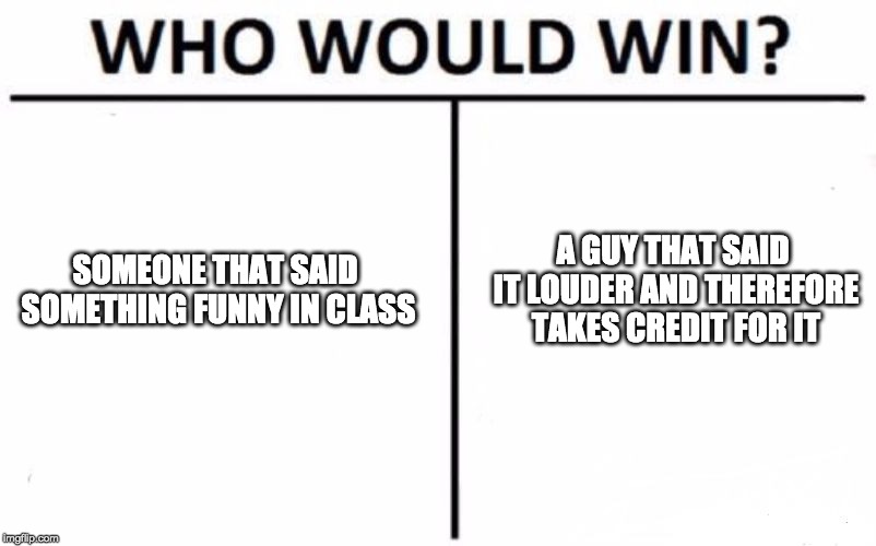 Who Would Win? Meme | SOMEONE THAT SAID SOMETHING FUNNY IN CLASS; A GUY THAT SAID IT LOUDER AND THEREFORE TAKES CREDIT FOR IT | image tagged in memes,who would win | made w/ Imgflip meme maker