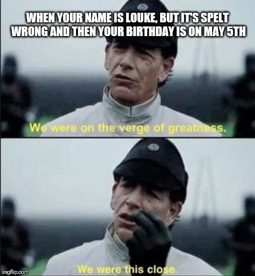 We were on ther verge of greatness Krennic | WHEN YOUR NAME IS LOUKE, BUT IT'S SPELT WRONG AND THEN YOUR BIRTHDAY IS ON MAY 5TH | image tagged in we were on ther verge of greatness krennic | made w/ Imgflip meme maker