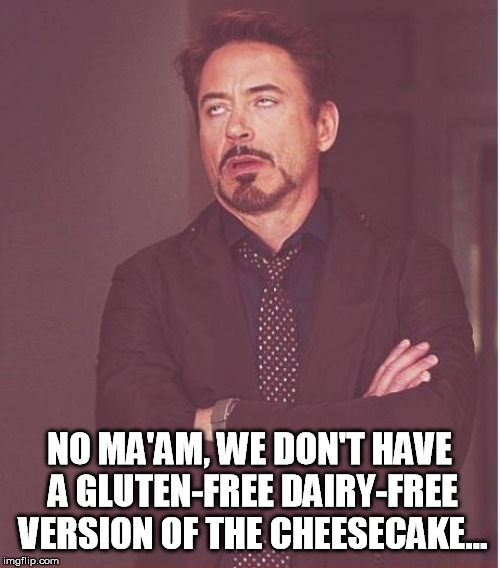 Face You Make Robert Downey Jr Meme | NO MA'AM, WE DON'T HAVE A GLUTEN-FREE DAIRY-FREE VERSION OF THE CHEESECAKE... | image tagged in memes,face you make robert downey jr | made w/ Imgflip meme maker