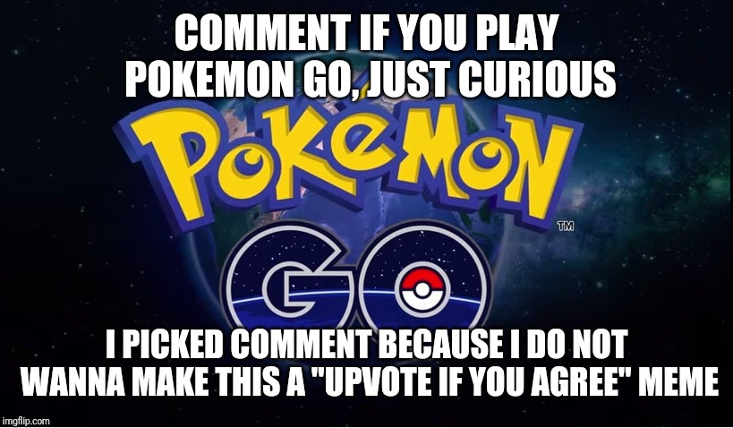pokemon go | COMMENT IF YOU PLAY POKEMON GO, JUST CURIOUS; I PICKED COMMENT BECAUSE I DO NOT WANNA MAKE THIS A "UPVOTE IF YOU AGREE" MEME | image tagged in pokemon go | made w/ Imgflip meme maker