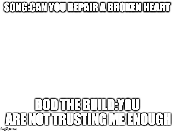 Blank White Template | SONG:CAN YOU REPAIR A BROKEN HEART; BOD THE BUILD:YOU ARE NOT TRUSTING ME ENOUGH | image tagged in blank white template | made w/ Imgflip meme maker