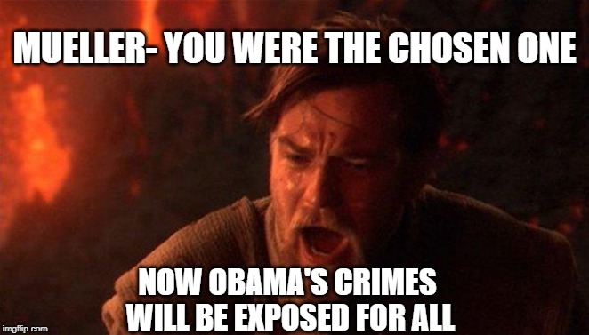 You Were The Chosen One (Star Wars) Meme | MUELLER- YOU WERE THE CHOSEN ONE; NOW OBAMA'S CRIMES WILL BE EXPOSED FOR ALL | image tagged in memes,you were the chosen one star wars | made w/ Imgflip meme maker