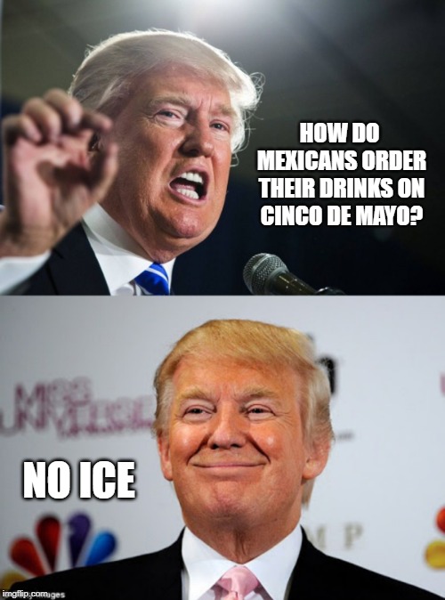 HOW DO MEXICANS ORDER THEIR DRINKS ON CINCO DE MAYO? NO ICE | image tagged in donald trump,donald trump approves | made w/ Imgflip meme maker