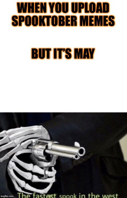 WHEN YOU UPLOAD SPOOKTOBER MEMES; BUT IT’S MAY | image tagged in spooktober | made w/ Imgflip meme maker