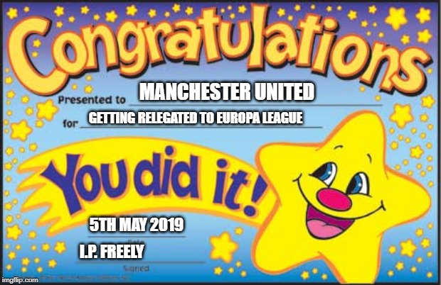 Happy Star Congratulations | MANCHESTER UNITED; GETTING RELEGATED TO EUROPA LEAGUE; 5TH MAY 2019; I.P. FREELY | image tagged in memes,happy star congratulations | made w/ Imgflip meme maker
