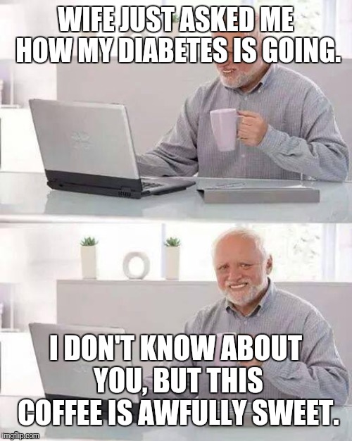 Hide the Pain Harold | WIFE JUST ASKED ME HOW MY DIABETES IS GOING. I DON'T KNOW ABOUT YOU, BUT THIS COFFEE IS AWFULLY SWEET. | image tagged in memes,hide the pain harold | made w/ Imgflip meme maker