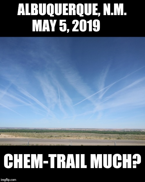 Chem-Trail Much? | ALBUQUERQUE, N.M. MAY 5, 2019; CHEM-TRAIL MUCH? | image tagged in new,chemtrails | made w/ Imgflip meme maker