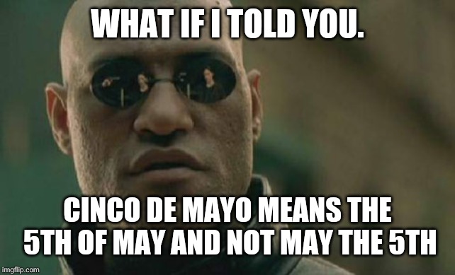 Matrix Morpheus Meme | WHAT IF I TOLD YOU. CINCO DE MAYO MEANS THE 5TH OF MAY AND NOT MAY THE 5TH | image tagged in memes,matrix morpheus | made w/ Imgflip meme maker
