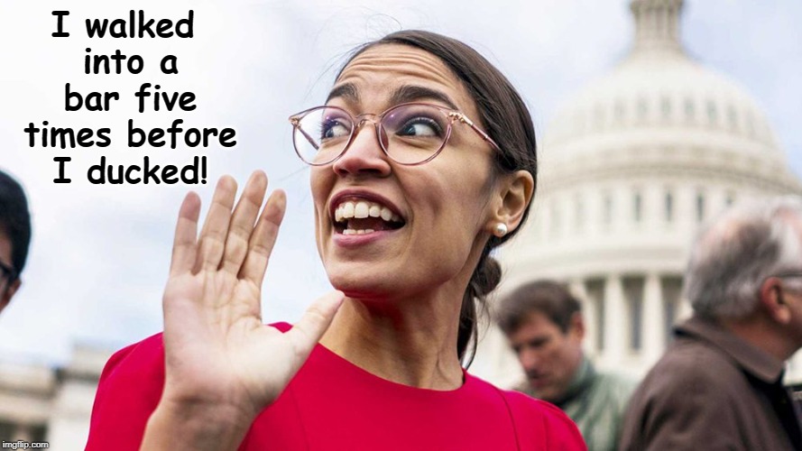 Alexandria Ocasio-Cortez | I walked into a bar five times before I ducked! | image tagged in alexandria ocasio-cortez,memes | made w/ Imgflip meme maker
