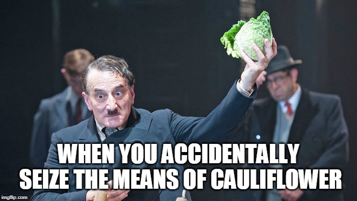 Brecht | WHEN YOU ACCIDENTALLY SEIZE THE MEANS OF CAULIFLOWER | image tagged in political meme | made w/ Imgflip meme maker