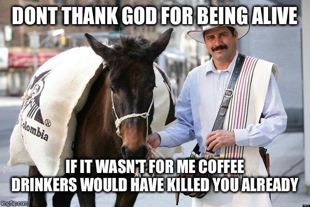 juan valdez | DONT THANK GOD FOR BEING ALIVE; IF IT WASN'T FOR ME COFFEE DRINKERS WOULD HAVE KILLED YOU ALREADY | image tagged in juan valdez | made w/ Imgflip meme maker