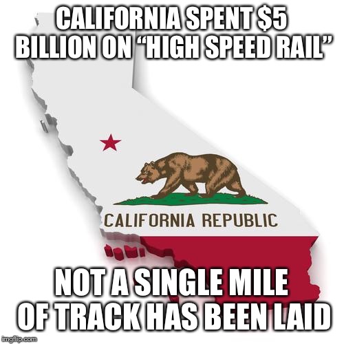 California | CALIFORNIA SPENT $5 BILLION ON “HIGH SPEED RAIL”; NOT A SINGLE MILE OF TRACK HAS BEEN LAID | image tagged in california | made w/ Imgflip meme maker