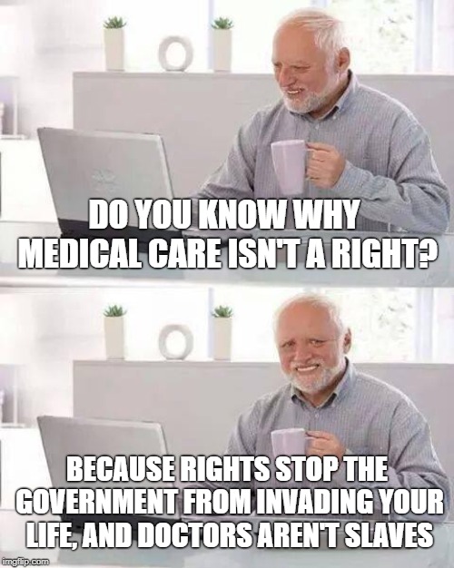 If you like your doctor, you can keep your doctor. | DO YOU KNOW WHY MEDICAL CARE ISN'T A RIGHT? BECAUSE RIGHTS STOP THE GOVERNMENT FROM INVADING YOUR LIFE, AND DOCTORS AREN'T SLAVES | image tagged in memes,maga,liberal logic,death panels | made w/ Imgflip meme maker