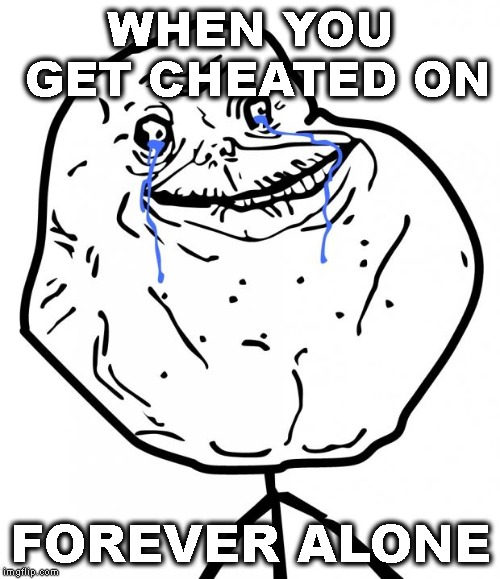 Forever Alone | WHEN YOU GET CHEATED ON; FOREVER ALONE | image tagged in forever alone | made w/ Imgflip meme maker