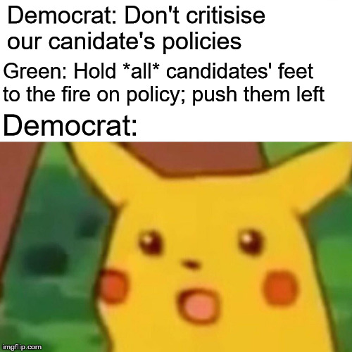 Surprised Pikachu | Democrat: Don't critisise our canidate's policies; Green: Hold *all* candidates' feet to the fire on policy; push them left; Democrat: | image tagged in memes,surprised pikachu,green party,democrats | made w/ Imgflip meme maker