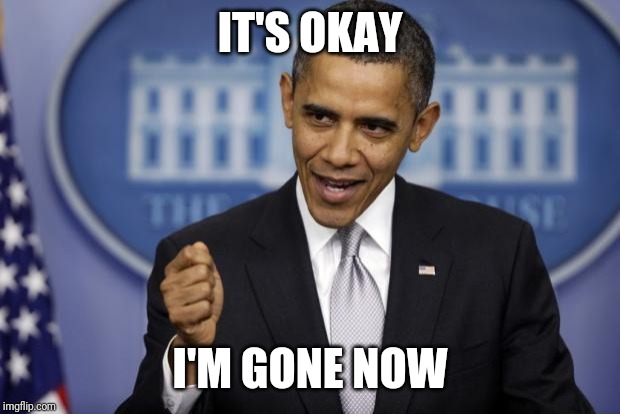 Barack Obama | IT'S OKAY I'M GONE NOW | image tagged in barack obama | made w/ Imgflip meme maker