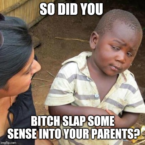 Third World Skeptical Kid Meme | SO DID YOU B**CH SLAP SOME SENSE INTO YOUR PARENTS? | image tagged in memes,third world skeptical kid | made w/ Imgflip meme maker