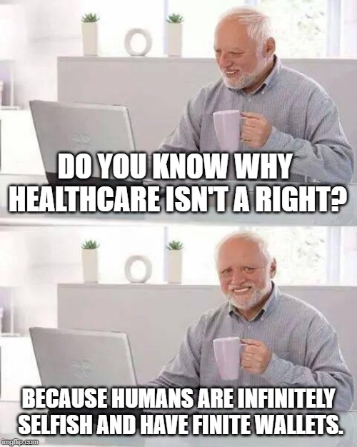 Wait a minute.  You mean I have to pay for my doctor with the little fingers? | DO YOU KNOW WHY HEALTHCARE ISN'T A RIGHT? BECAUSE HUMANS ARE INFINITELY SELFISH AND HAVE FINITE WALLETS. | image tagged in memes,hide the pain harold,liberal logic,maga | made w/ Imgflip meme maker