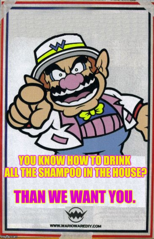 Wario wants you  | YOU KNOW HOW TO DRINK ALL THE SHAMPOO IN THE HOUSE? THAN WE WANT YOU. | image tagged in wario wants you | made w/ Imgflip meme maker