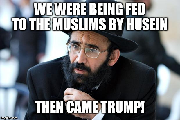 Jew | WE WERE BEING FED TO THE MUSLIMS BY HUSEIN; THEN CAME TRUMP! | image tagged in jew | made w/ Imgflip meme maker