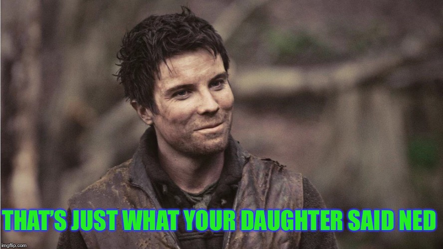 Gendry | THAT’S JUST WHAT YOUR DAUGHTER SAID NED | image tagged in gendry | made w/ Imgflip meme maker