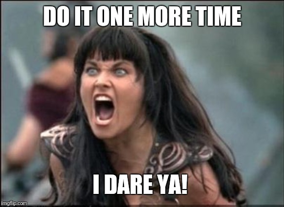 Angry Xena | DO IT ONE MORE TIME I DARE YA! | image tagged in angry xena | made w/ Imgflip meme maker