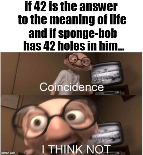 Coincidence, I THINK NOT | if 42 is the answer to the meaning of life and if sponge-bob has 42 holes in him... | image tagged in coincidence i think not | made w/ Imgflip meme maker