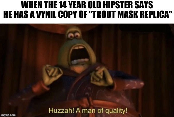 A man of quality | WHEN THE 14 YEAR OLD HIPSTER SAYS HE HAS A VYNIL COPY OF "TROUT MASK REPLICA" | image tagged in a man of quality | made w/ Imgflip meme maker