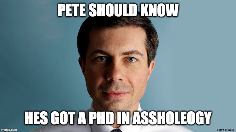 Pete Buttigieg | PETE SHOULD KNOW HES GOT A PHD IN ASSHOLEOGY | image tagged in pete buttigieg | made w/ Imgflip meme maker