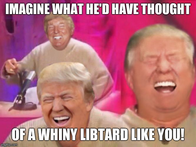 Laughing Trump | IMAGINE WHAT HE'D HAVE THOUGHT OF A WHINY LIBTARD LIKE YOU! | image tagged in laughing trump | made w/ Imgflip meme maker