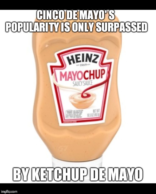 Mayo ketchup | CINCO DE MAYO' S POPULARITY IS ONLY SURPASSED; BY KETCHUP DE MAYO | image tagged in mayo ketchup,cinco de mayo,food,memes,facts,holidays | made w/ Imgflip meme maker