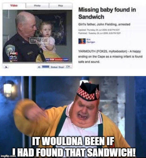 Get in My Belly! | IT WOULDNA BEEN IF I HAD FOUND THAT SANDWICH! | image tagged in get in my belly | made w/ Imgflip meme maker