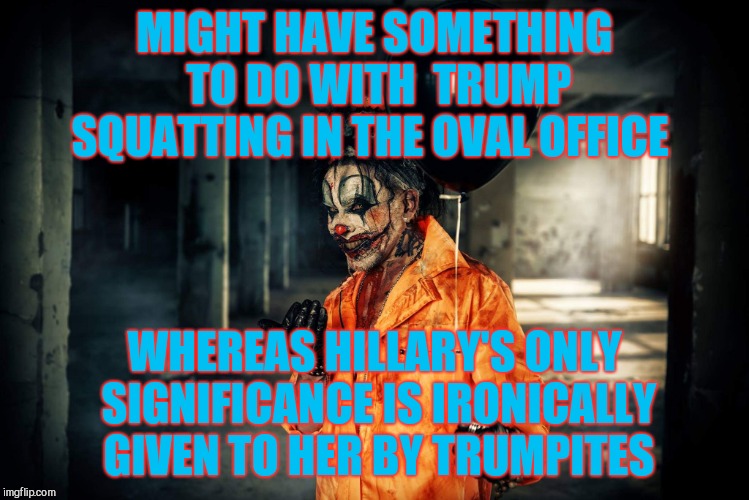 w | MIGHT HAVE SOMETHING TO DO WITH  TRUMP SQUATTING IN THE OVAL OFFICE WHEREAS HILLARY'S ONLY SIGNIFICANCE IS IRONICALLY GIVEN TO HER BY TRUMPI | image tagged in evil bloodstained clown | made w/ Imgflip meme maker