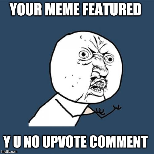 Y U No | YOUR MEME FEATURED; Y U NO UPVOTE COMMENT | image tagged in memes,y u no,upvotes,memes about memeing,so true memes,first world problems | made w/ Imgflip meme maker