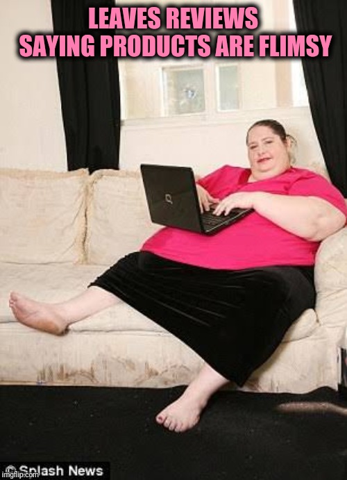 Fat woman on computer | LEAVES REVIEWS SAYING PRODUCTS ARE FLIMSY | image tagged in fat woman on computer | made w/ Imgflip meme maker