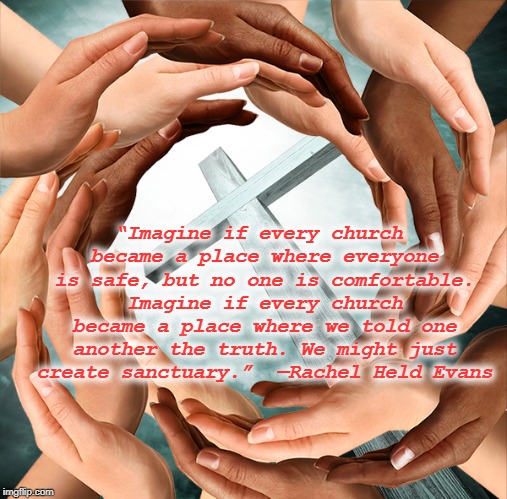 We Are the Hands of Christ | “Imagine if every church became a place where everyone is safe, but no one is comfortable. Imagine if every church became a place where we told one another the truth. We might just create sanctuary.”

—Rachel Held Evans | image tagged in christianity,church,sanctuary,truth,safety,rachel held evans | made w/ Imgflip meme maker