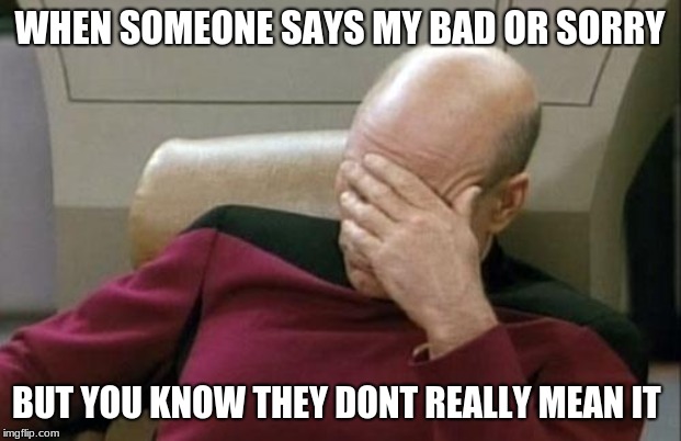 Captain Picard Facepalm | WHEN SOMEONE SAYS MY BAD OR SORRY; BUT YOU KNOW THEY DONT REALLY MEAN IT | image tagged in memes,captain picard facepalm | made w/ Imgflip meme maker