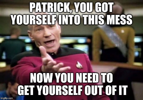 Picard Wtf Meme | PATRICK, YOU GOT YOURSELF INTO THIS MESS NOW YOU NEED TO GET YOURSELF OUT OF IT | image tagged in memes,picard wtf | made w/ Imgflip meme maker