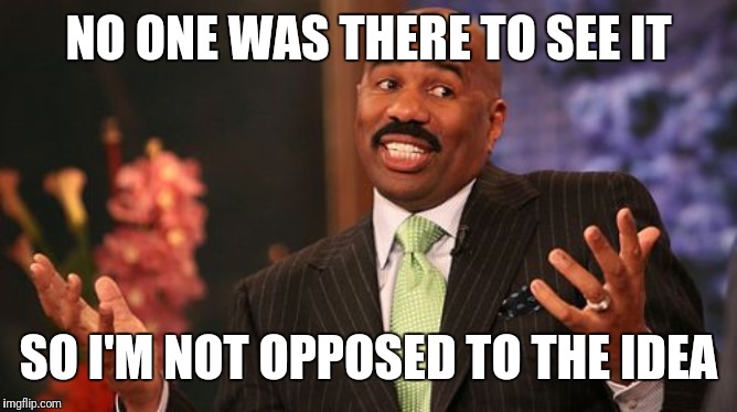 Steve Harvey Meme | NO ONE WAS THERE TO SEE IT SO I'M NOT OPPOSED TO THE IDEA | image tagged in memes,steve harvey | made w/ Imgflip meme maker