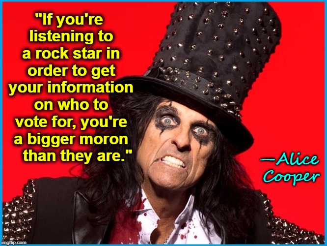 Liking Someone's Music & Liking their Politics are 2 Different Things | "If you're listening to a rock star in order to get your information on who to vote for, you're a bigger moron    than they are."; —Alice Cooper | image tagged in vince vance,alice cooper,quotes,voting,rock stars,think for yourself | made w/ Imgflip meme maker